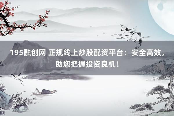 195融創網 正規線上炒股配資平臺：安全高效，助您把握投資良機！