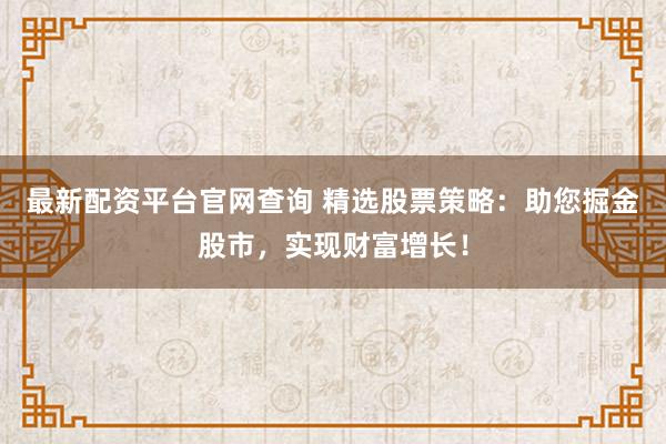 最新配資平臺官網查詢 精選股票策略：助您掘金股市，實現財富增長！