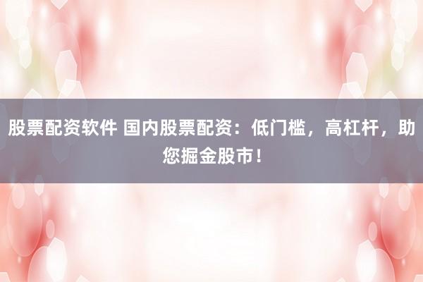 股票配資軟件 國內股票配資：低門檻，高杠桿，助您掘金股市！