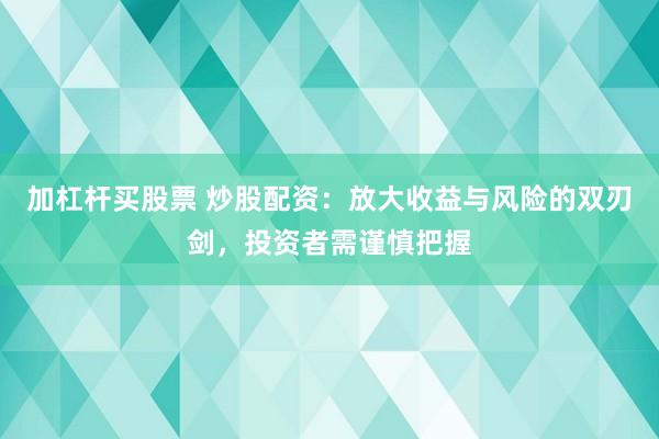 加杠桿買股票 炒股配資：放大收益與風險的雙刃劍，投資者需謹慎把握