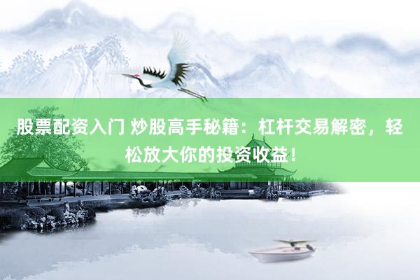 股票配資入門 炒股高手秘籍：杠桿交易解密，輕松放大你的投資收益！
