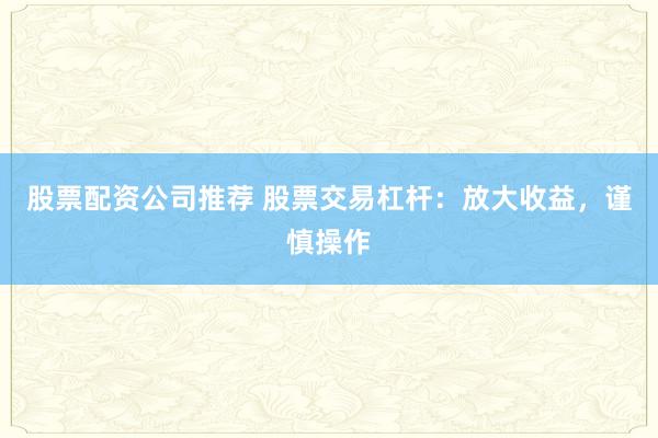 股票配資公司推薦 股票交易杠桿：放大收益，謹慎操作