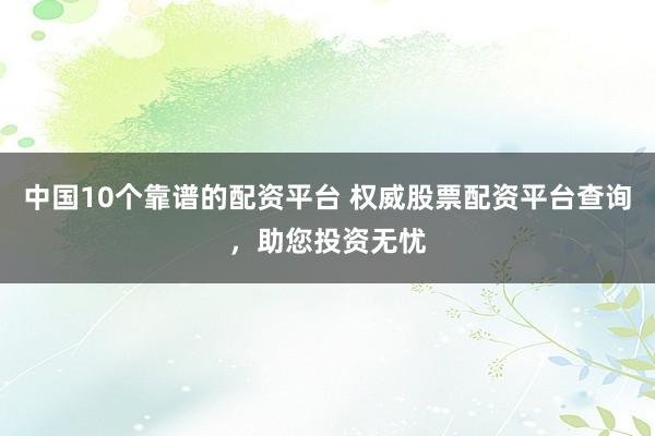 中國10個靠譜的配資平臺 權威股票配資平臺查詢，助您投資無憂