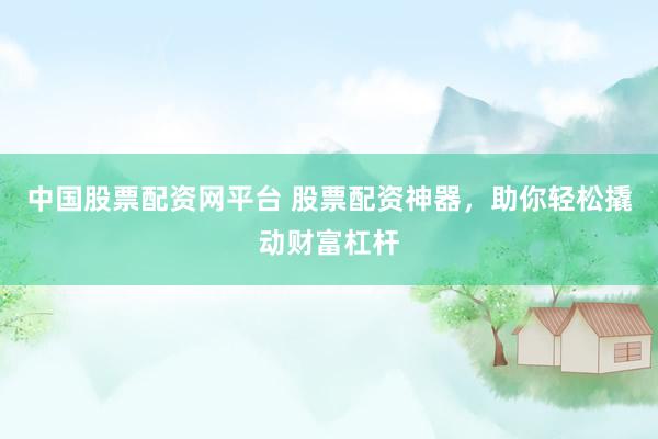 中國股票配資網平臺 股票配資神器，助你輕松撬動財富杠桿