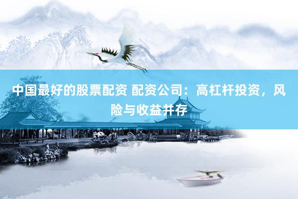 中國最好的股票配資 配資公司：高杠桿投資，風險與收益并存