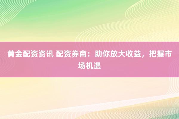 黃金配資資訊 配資券商：助你放大收益，把握市場(chǎng)機(jī)遇