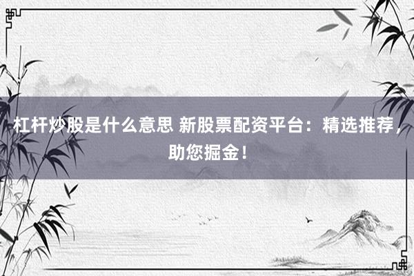 杠桿炒股是什么意思 新股票配資平臺：精選推薦，助您掘金！