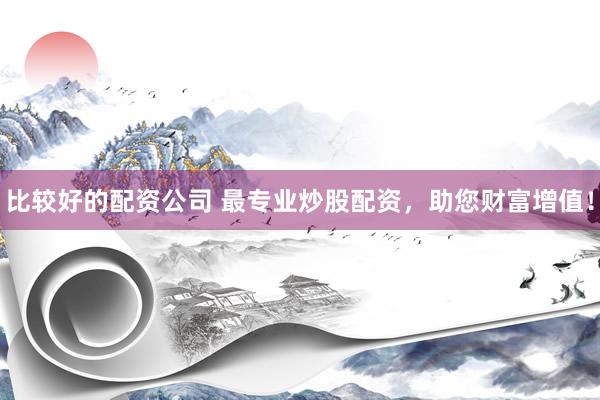 比較好的配資公司 最專業炒股配資，助您財富增值！