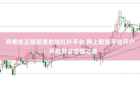 有哪些正規股票的加杠桿平臺 網上配資平臺開戶：開啟財富增值之路