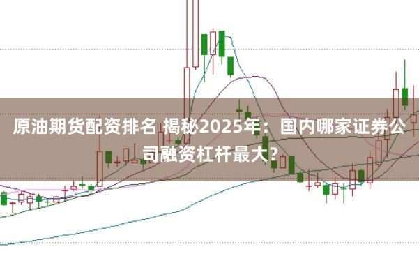原油期貨配資排名 揭秘2025年：國內(nèi)哪家證券公司融資杠桿最大？