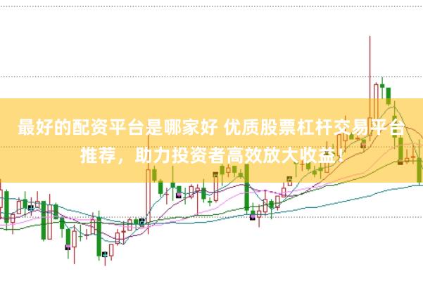 最好的配資平臺是哪家好 優質股票杠桿交易平臺推薦，助力投資者高效放大收益！