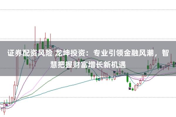 證券配資風(fēng)險(xiǎn) 龍坤投資：專(zhuān)業(yè)引領(lǐng)金融風(fēng)潮，智慧把握財(cái)富增長(zhǎng)新機(jī)遇