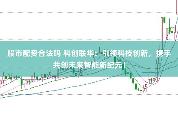 股市配資合法嗎 科創聯華：引領科技創新，攜手共創未來智能新紀元！