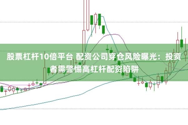 股票杠桿10倍平臺 配資公司穿倉風(fēng)險(xiǎn)曝光：投資者需警惕高杠桿配資陷阱