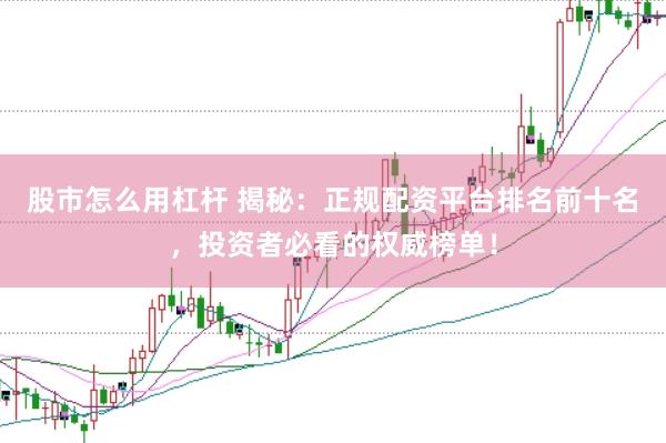 股市怎么用杠桿 揭秘：正規(guī)配資平臺排名前十名，投資者必看的權(quán)威榜單！