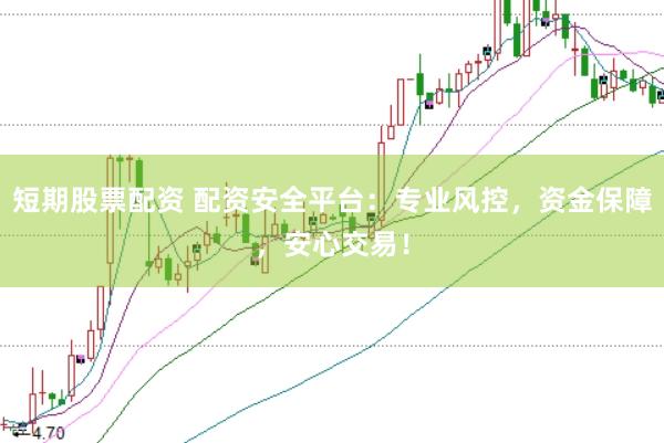 短期股票配資 配資安全平臺：專業風控，資金保障，安心交易！