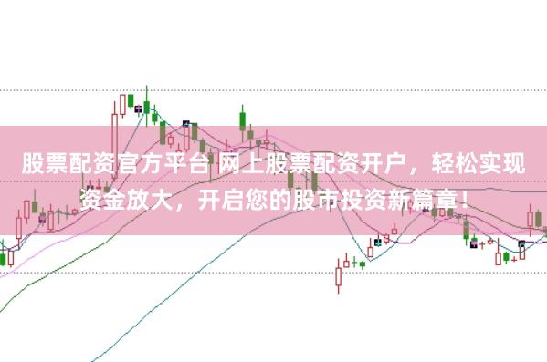 股票配資官方平臺 網上股票配資開戶，輕松實現資金放大，開啟您的股市投資新篇章！