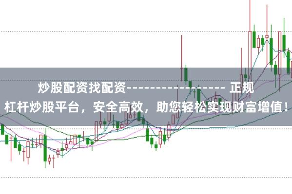 炒股配資找配資----------------- 正規(guī)杠桿炒股平臺(tái)，安全高效，助您輕松實(shí)現(xiàn)財(cái)富增值！