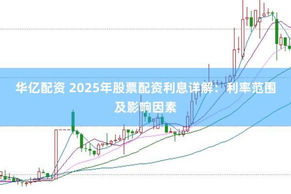 華億配資 2025年股票配資利息詳解：利率范圍及影響因素