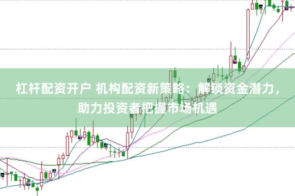 杠桿配資開戶 機構配資新策略：解鎖資金潛力，助力投資者把握市場機遇