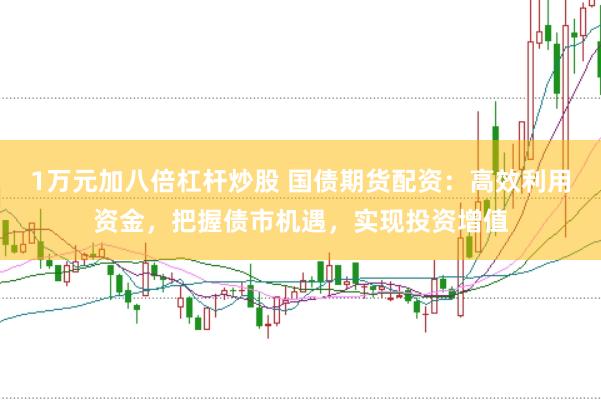 1萬元加八倍杠桿炒股 國債期貨配資：高效利用資金，把握債市機遇，實現投資增值