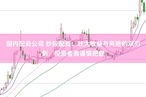 國內配資公司 炒股配資：放大收益與風險的雙刃劍，投資者需謹慎把握