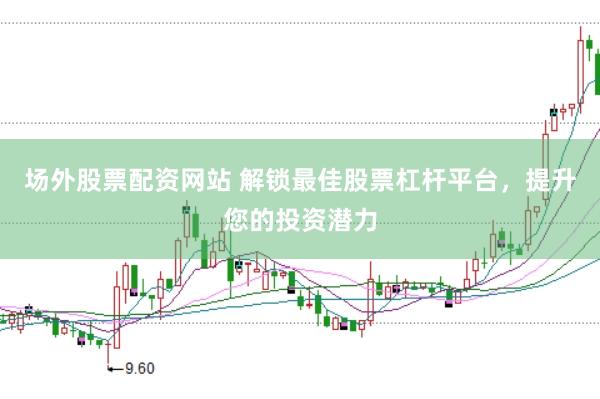 場外股票配資網(wǎng)站 解鎖最佳股票杠桿平臺，提升您的投資潛力