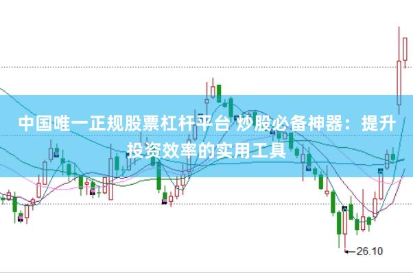 中國唯一正規股票杠桿平臺 炒股必備神器：提升投資效率的實用工具