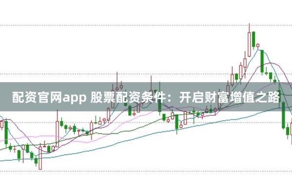 配資官網(wǎng)app 股票配資條件：開啟財(cái)富增值之路