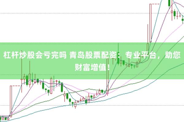 杠桿炒股會虧完嗎 青島股票配資：專業(yè)平臺，助您財富增值！