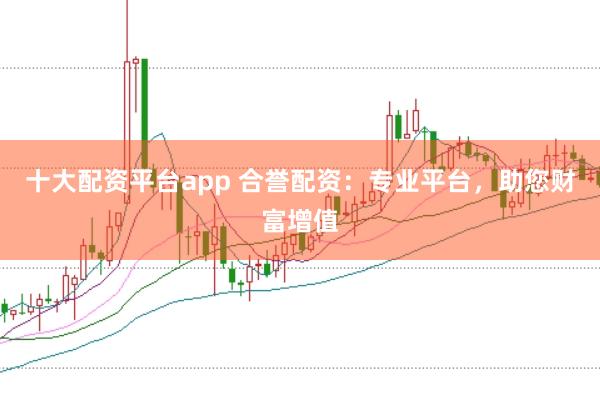 十大配資平臺(tái)app 合譽(yù)配資：專業(yè)平臺(tái)，助您財(cái)富增值