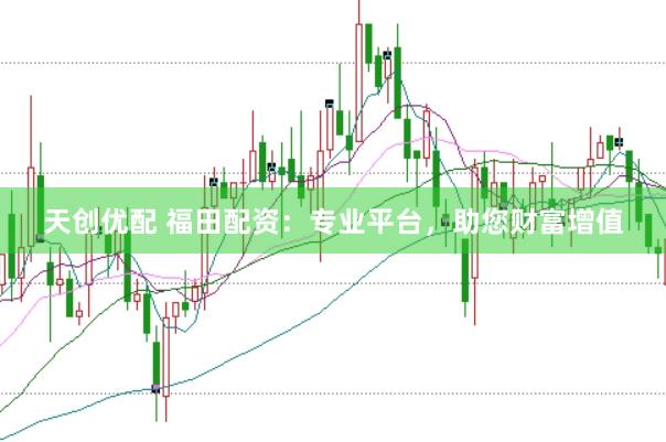 天創(chuàng)優(yōu)配 福田配資：專業(yè)平臺(tái)，助您財(cái)富增值