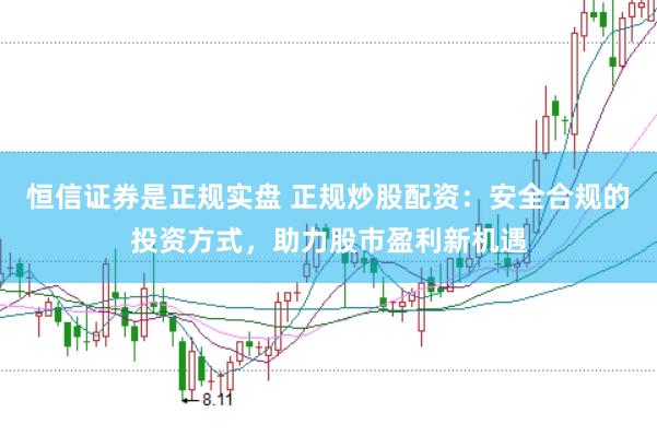 恒信證券是正規實盤 正規炒股配資：安全合規的投資方式，助力股市盈利新機遇