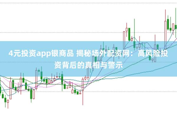 4元投資app銀商品 揭秘場外配資網：高風險投資背后的真相與警示