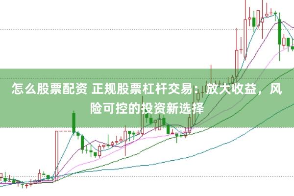 怎么股票配資 正規股票杠桿交易：放大收益，風險可控的投資新選擇