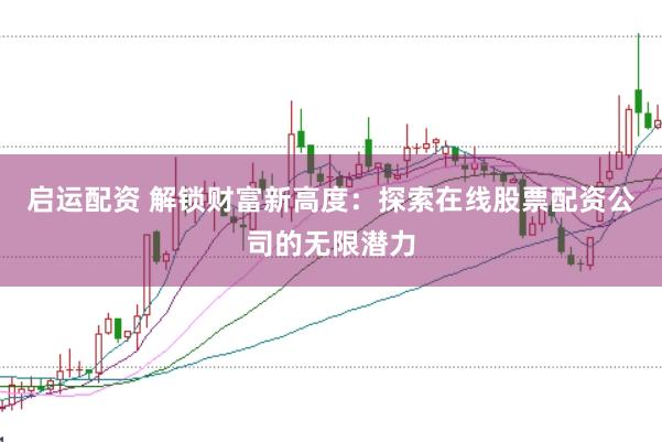 啟運配資 解鎖財富新高度：探索在線股票配資公司的無限潛力
