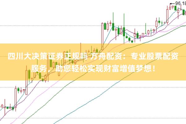 四川大決策證券正規(guī)嗎 方舟配資：專業(yè)股票配資服務(wù)，助您輕松實(shí)現(xiàn)財富增值夢想！