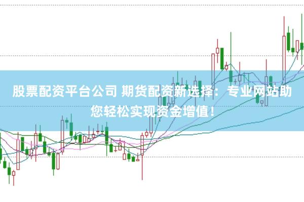 股票配資平臺公司 期貨配資新選擇：專業網站助您輕松實現資金增值！