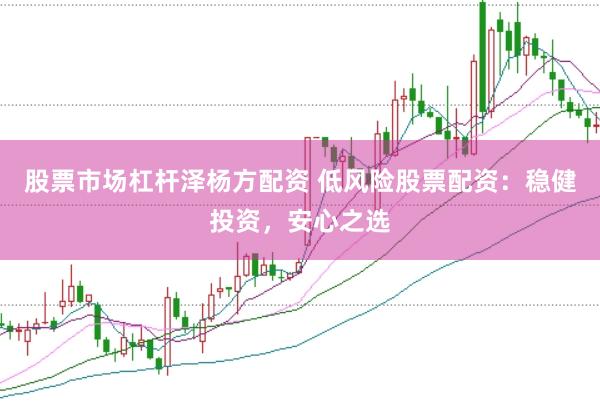 股票市場杠桿澤楊方配資 低風險股票配資：穩健投資，安心之選