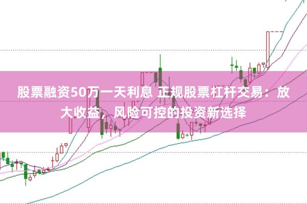 股票融資50萬一天利息 正規(guī)股票杠桿交易：放大收益，風(fēng)險(xiǎn)可控的投資新選擇