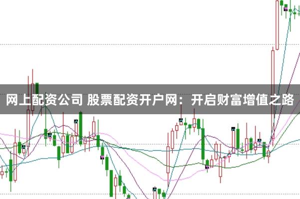 網(wǎng)上配資公司 股票配資開戶網(wǎng)：開啟財富增值之路