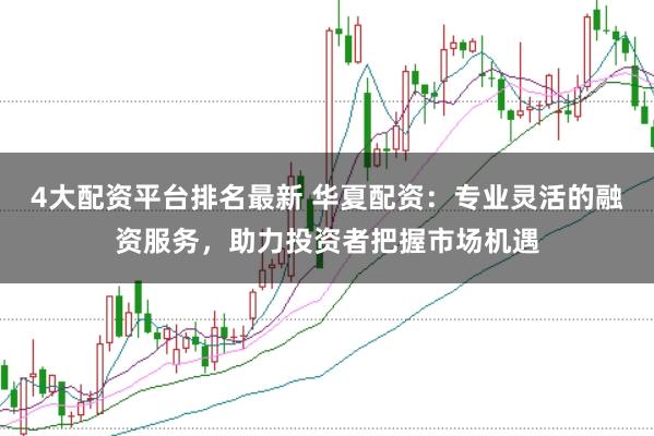 4大配資平臺排名最新 華夏配資：專業靈活的融資服務，助力投資者把握市場機遇