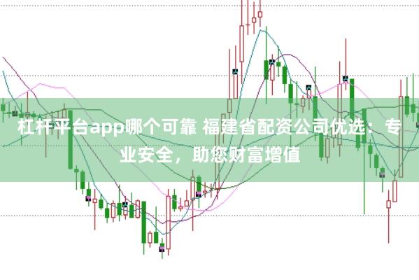 杠桿平臺app哪個可靠 福建省配資公司優選：專業安全，助您財富增值
