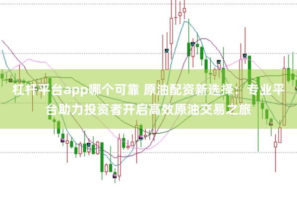 杠桿平臺app哪個可靠 原油配資新選擇：專業平臺助力投資者開啟高效原油交易之旅
