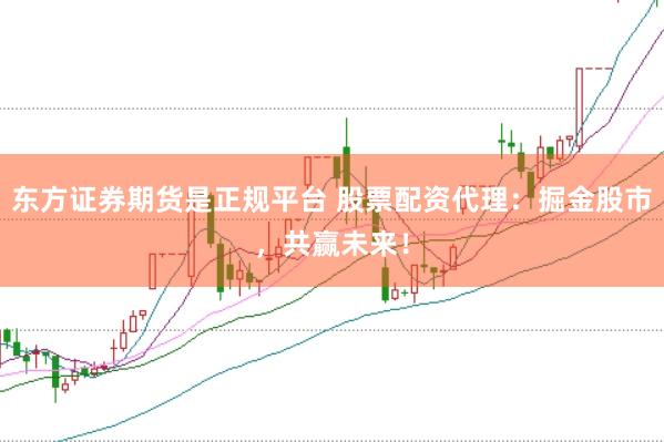 東方證券期貨是正規平臺 股票配資代理：掘金股市，共贏未來！