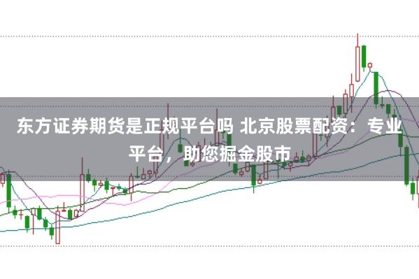 東方證券期貨是正規平臺嗎 北京股票配資：專業平臺，助您掘金股市