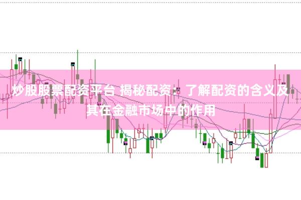 炒股股票配資平臺 揭秘配資：了解配資的含義及其在金融市場中的作用