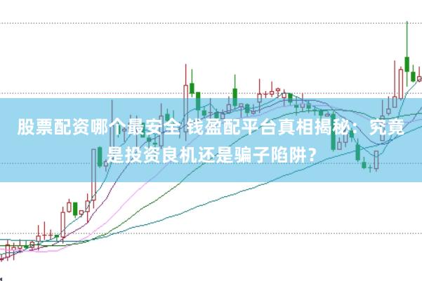 股票配資哪個最安全 錢盈配平臺真相揭秘：究竟是投資良機還是騙子陷阱？