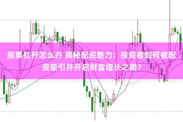股票杠桿怎么辦 揭秘配資魅力：投資者如何被配資吸引并開啟財富增長之路？