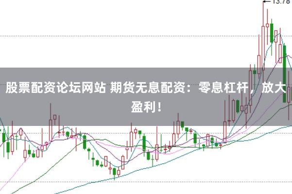 股票配資論壇網(wǎng)站 期貨無(wú)息配資：零息杠桿，放大盈利！